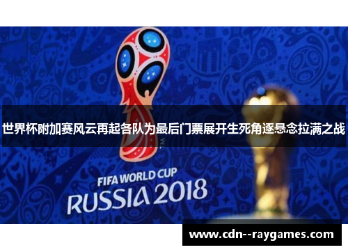 世界杯附加赛风云再起各队为最后门票展开生死角逐悬念拉满之战