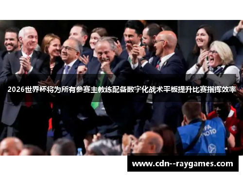 2026世界杯将为所有参赛主教练配备数字化战术平板提升比赛指挥效率