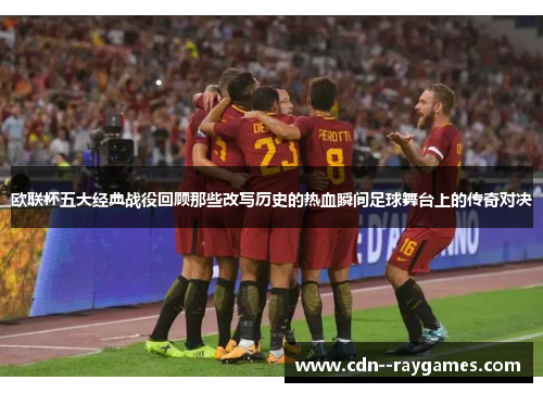 欧联杯五大经典战役回顾那些改写历史的热血瞬间足球舞台上的传奇对决