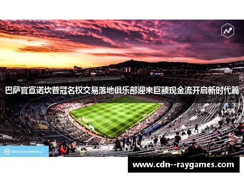 巴萨官宣诺坎普冠名权交易落地俱乐部迎来巨额现金流开启新时代篇